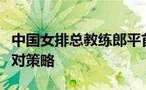 中国女排总教练郎平首次谈及对奥运延期的应对策略