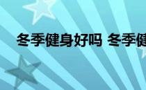 冬季健身好吗 冬季健身要领及注意事项！