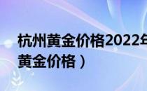 杭州黄金价格2022年3月18号最新价（杭州黄金价格）