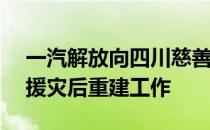 一汽解放向四川慈善会捐赠500万元 用于支援灾后重建工作