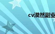 cv漠然副业（cv漠然）