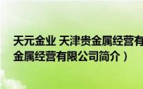 天元金业 天津贵金属经营有限公司（关于天元金业 天津贵金属经营有限公司简介）