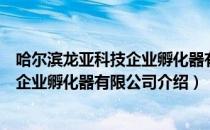 哈尔滨龙亚科技企业孵化器有限公司（关于哈尔滨龙亚科技企业孵化器有限公司介绍）