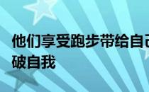 他们享受跑步带给自己的历练在跑步中不断突破自我