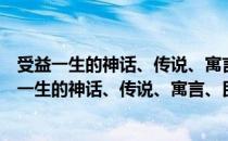 受益一生的神话、传说、寓言、民间故事大全集（关于受益一生的神话、传说、寓言、民间故事大全集介绍）