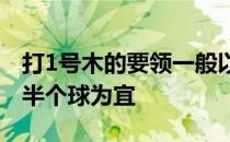 打1号木的要领一般以球高出球杆杆面的上沿半个球为宜