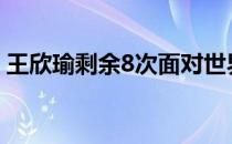 王欣瑜剩余8次面对世界排名Top50球员全败