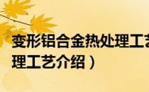 变形铝合金热处理工艺（关于变形铝合金热处理工艺介绍）