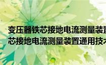 变压器铁芯接地电流测量装置通用技术条件（关于变压器铁芯接地电流测量装置通用技术条件介绍）