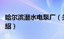 哈尔滨潜水电泵厂（关于哈尔滨潜水电泵厂介绍）