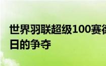 世界羽联超级100赛德国公开赛继续正赛第三日的争夺