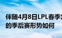 伴随4月8日LPL春季常规赛全部结束LPL赛区的季后赛形势如何