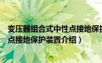 变压器组合式中性点接地保护装置（关于变压器组合式中性点接地保护装置介绍）