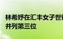 林希妤在汇丰女子世锦赛上获得生涯最好排名并列第三位