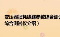 变压器损耗线路参数综合测试仪（关于变压器损耗线路参数综合测试仪介绍）