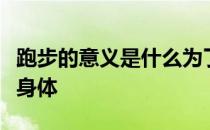 跑步的意义是什么为了减肥还是为了更健康的身体