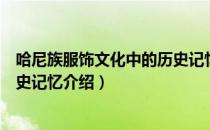 哈尼族服饰文化中的历史记忆（关于哈尼族服饰文化中的历史记忆介绍）