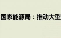 国家能源局：推动大型风电光伏基地建成并网