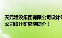 天元建设集团有限公司设计研究院（关于天元建设集团有限公司设计研究院简介）