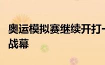 奥运模拟赛继续开打一场迟来的决赛率先拉开战幕