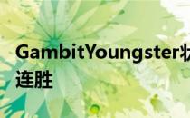 GambitYoungster状态爆棚各项赛事取得19连胜