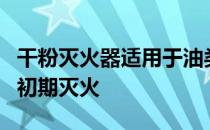 干粉灭火器适用于油类可燃气体和电气设备的初期灭火