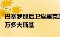 巴塞罗那后卫埃里克加西亚称赞了球队前锋莱万多夫斯基