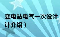 变电站电气一次设计（关于变电站电气一次设计介绍）