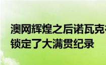 澳网辉煌之后诺瓦克德约科维奇在2个赛季中锁定了大满贯纪录