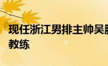 现任浙江男排主帅吴胜出任中国男排新一任主教练