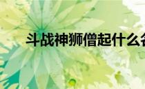 斗战神狮僧起什么名字（斗战神狮僧）