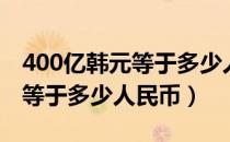 400亿韩元等于多少人民币原值（400亿韩元等于多少人民币）