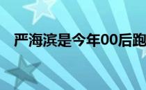 严海滨是今年00后跑将最耀眼的选手之一