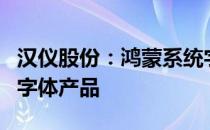 汉仪股份：鸿蒙系统字体是为华为开发的定制字体产品