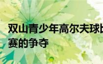 双山青少年高尔夫球比洞赛将迎来半决赛和决赛的争夺