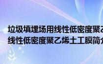 垃圾填埋场用线性低密度聚乙烯土工膜（关于垃圾填埋场用线性低密度聚乙烯土工膜简介）