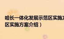 哈长一体化发展示范区实施方案（关于哈长一体化发展示范区实施方案介绍）