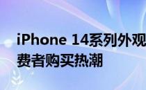 iPhone 14系列外观和影像提升 有望吸引消费者购买热潮