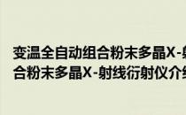 变温全自动组合粉末多晶X-射线衍射仪（关于变温全自动组合粉末多晶X-射线衍射仪介绍）