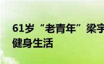 61岁“老青年”梁宇翔照片！诠释不一样的健身生活