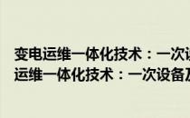 变电运维一体化技术：一次设备及常用检测技术（关于变电运维一体化技术：一次设备及常用检测技术介绍）