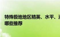 特殊极地地区精英、水平、潜力、技能、信任的培养水平有哪些推荐 