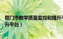 厦门市教学质量监控和提升平台（厦门市教学质量监控与提升平台）