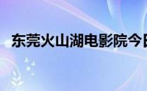 东莞火山湖电影院今日电影（东莞火山湖）