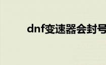 dnf变速器会封号吗（dnf变速器）