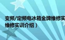 变频/定频电冰箱金牌维修实训（关于变频/定频电冰箱金牌维修实训介绍）