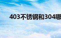 403不锈钢和304哪个好（403不锈钢）