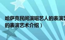 哈萨克民间演唱艺人的表演艺术（关于哈萨克民间演唱艺人的表演艺术介绍）