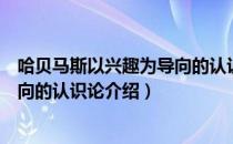 哈贝马斯以兴趣为导向的认识论（关于哈贝马斯以兴趣为导向的认识论介绍）