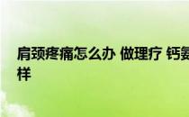 肩颈疼痛怎么办 做理疗 钙氨基葡萄糖软骨素片的功效怎么样 